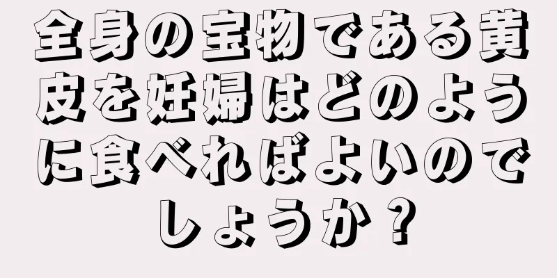 全身の宝物である黄皮を妊婦はどのように食べればよいのでしょうか？