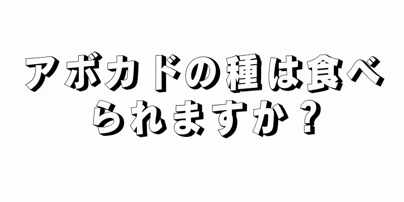 アボカドの種は食べられますか？