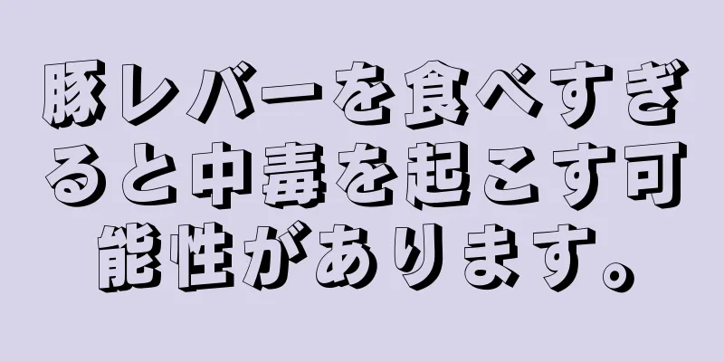 豚レバーを食べすぎると中毒を起こす可能性があります。