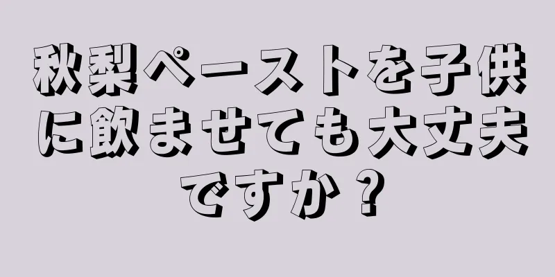 秋梨ペーストを子供に飲ませても大丈夫ですか？