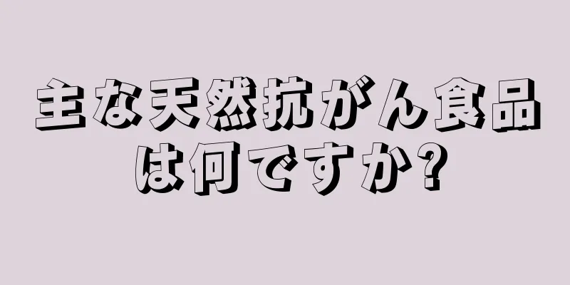 主な天然抗がん食品は何ですか?