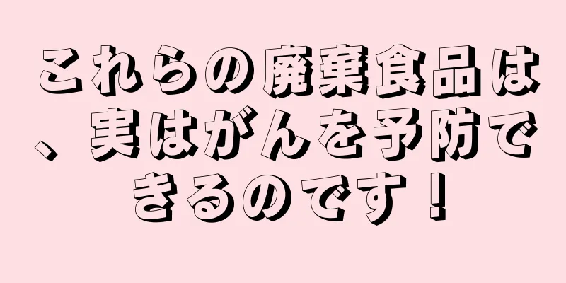 これらの廃棄食品は、実はがんを予防できるのです！