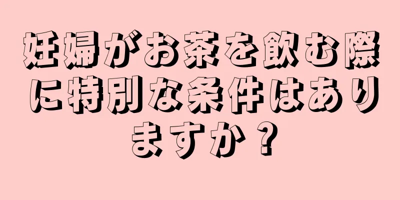 妊婦がお茶を飲む際に特別な条件はありますか？