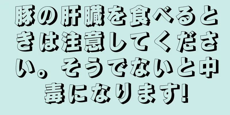 豚の肝臓を食べるときは注意してください。そうでないと中毒になります!