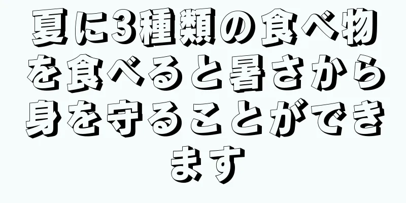 夏に3種類の食べ物を食べると暑さから身を守ることができます