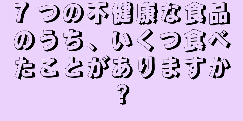 7 つの不健康な食品のうち、いくつ食べたことがありますか?