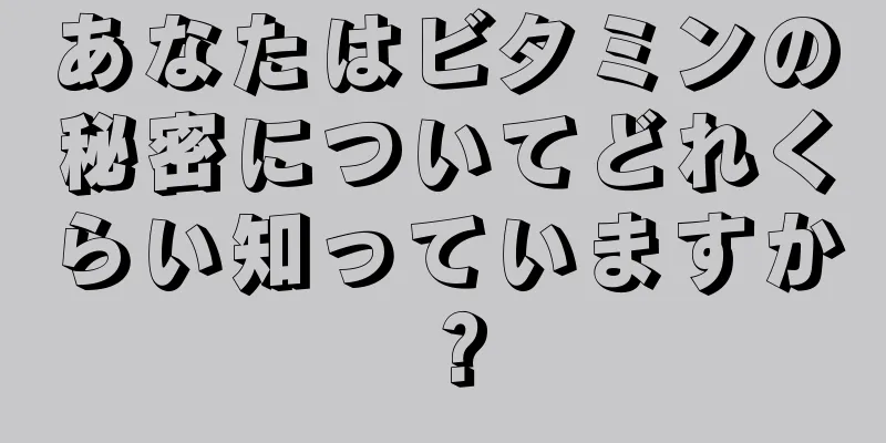 あなたはビタミンの秘密についてどれくらい知っていますか？