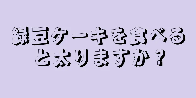 緑豆ケーキを食べると太りますか？