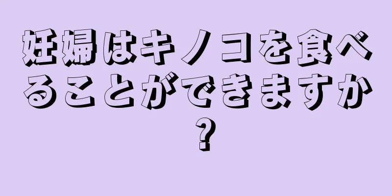 妊婦はキノコを食べることができますか？