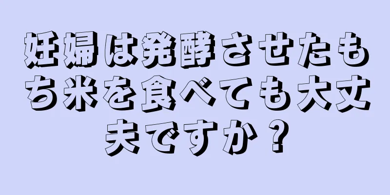 妊婦は発酵させたもち米を食べても大丈夫ですか？