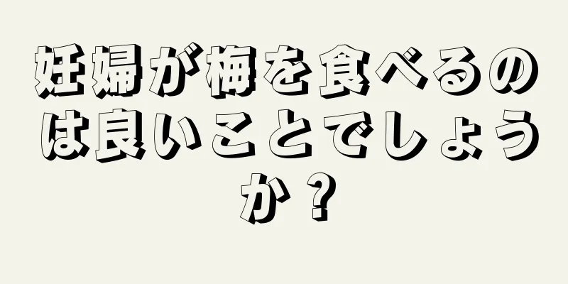 妊婦が梅を食べるのは良いことでしょうか？