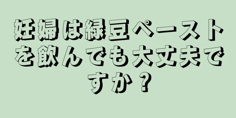 妊婦は緑豆ペーストを飲んでも大丈夫ですか？