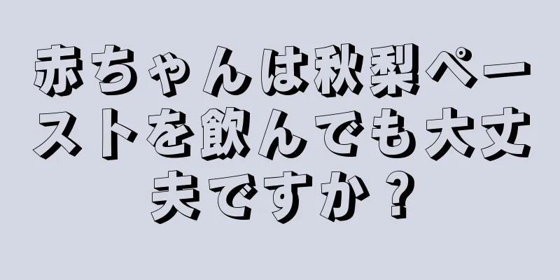 赤ちゃんは秋梨ペーストを飲んでも大丈夫ですか？