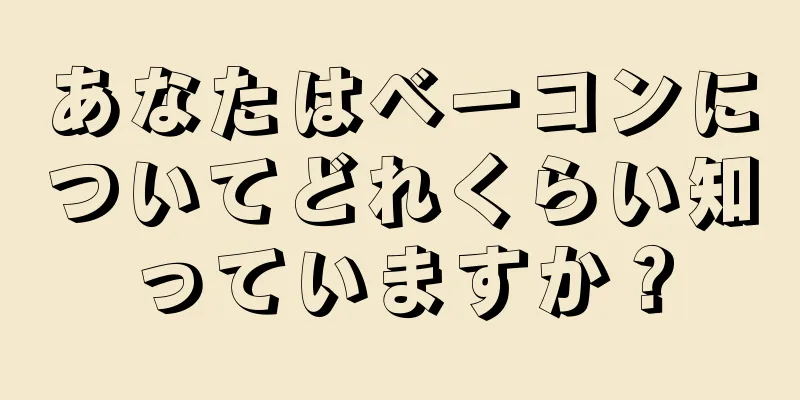 あなたはベーコンについてどれくらい知っていますか？