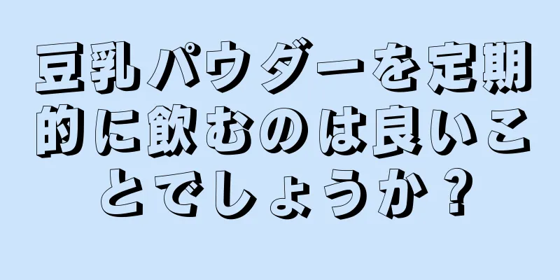 豆乳パウダーを定期的に飲むのは良いことでしょうか？