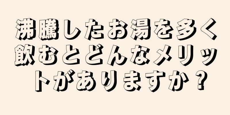 沸騰したお湯を多く飲むとどんなメリットがありますか？