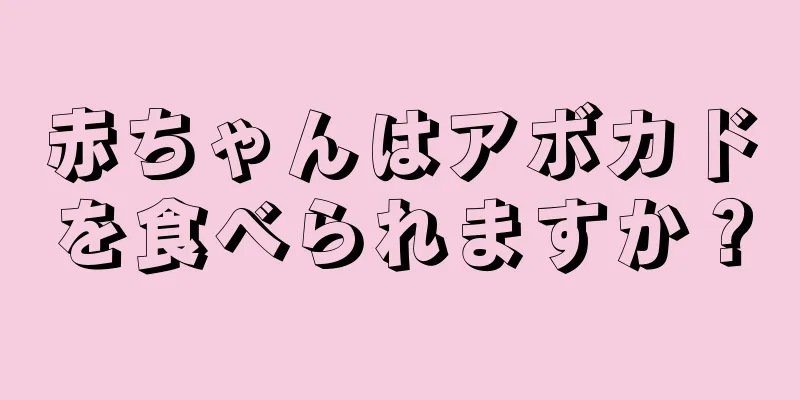 赤ちゃんはアボカドを食べられますか？