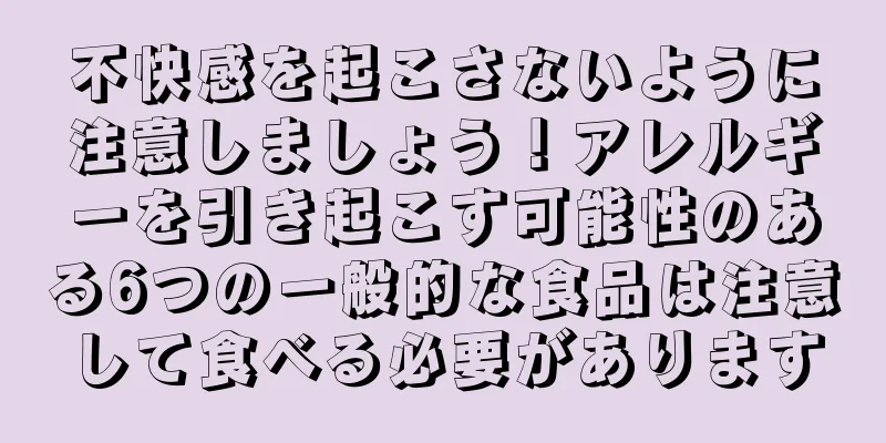 不快感を起こさないように注意しましょう！アレルギーを引き起こす可能性のある6つの一般的な食品は注意して食べる必要があります