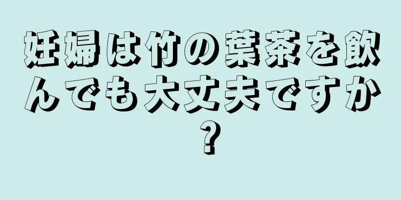 妊婦は竹の葉茶を飲んでも大丈夫ですか？