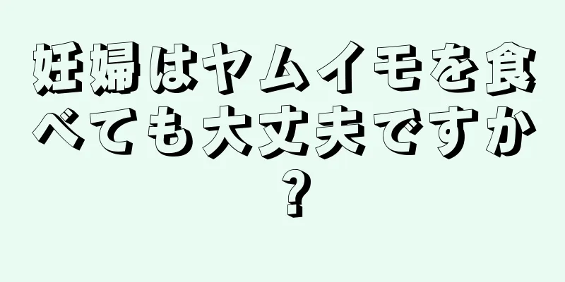 妊婦はヤムイモを食べても大丈夫ですか？