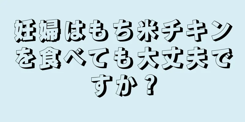 妊婦はもち米チキンを食べても大丈夫ですか？