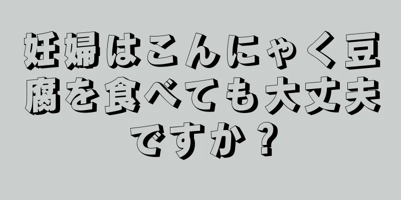 妊婦はこんにゃく豆腐を食べても大丈夫ですか？