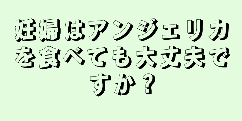 妊婦はアンジェリカを食べても大丈夫ですか？