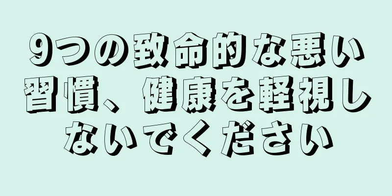 9つの致命的な悪い習慣、健康を軽視しないでください