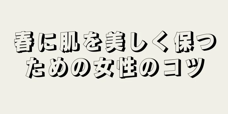 春に肌を美しく保つための女性のコツ