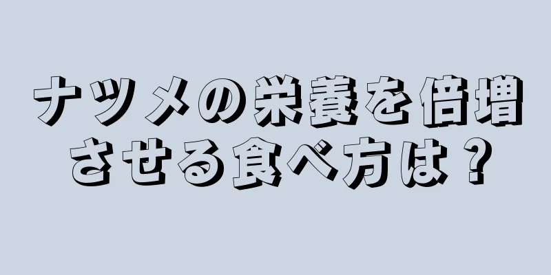 ナツメの栄養を倍増させる食べ方は？