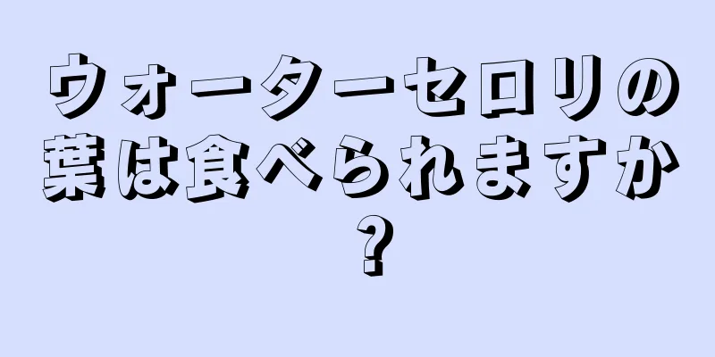 ウォーターセロリの葉は食べられますか？