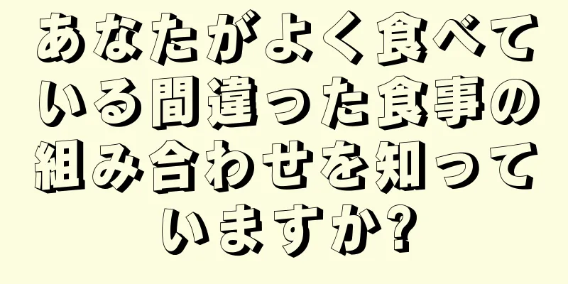 あなたがよく食べている間違った食事の組み合わせを知っていますか?