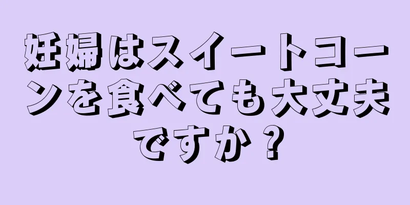 妊婦はスイートコーンを食べても大丈夫ですか？