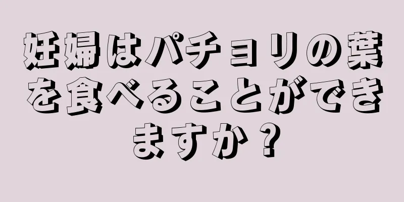 妊婦はパチョリの葉を食べることができますか？