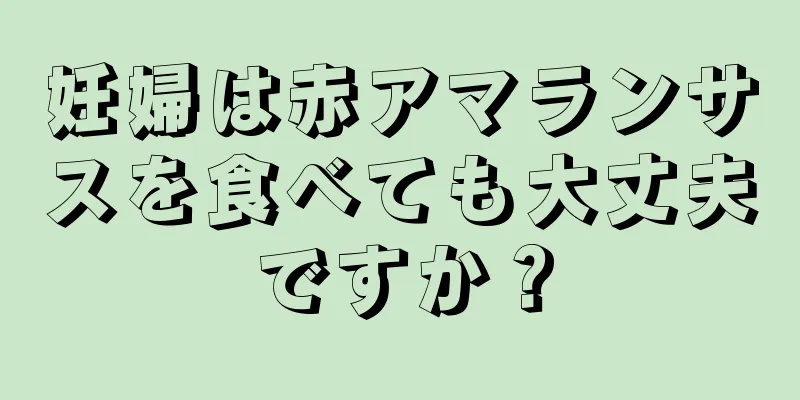 妊婦は赤アマランサスを食べても大丈夫ですか？