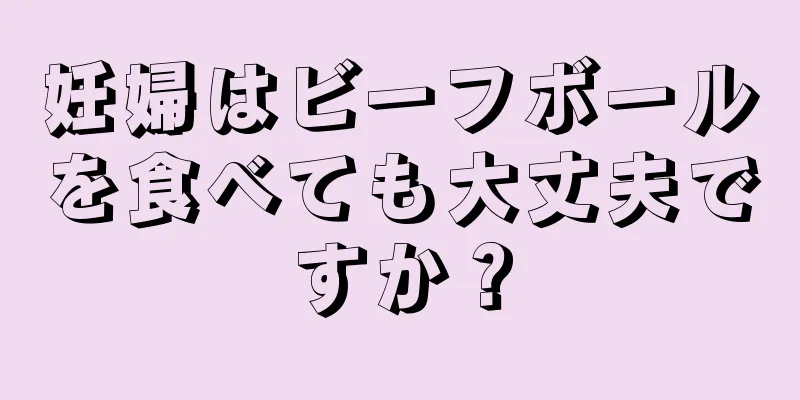 妊婦はビーフボールを食べても大丈夫ですか？