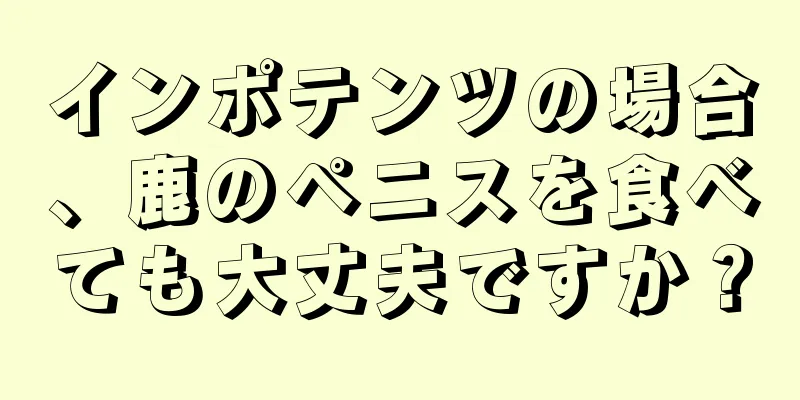 インポテンツの場合、鹿のペニスを食べても大丈夫ですか？
