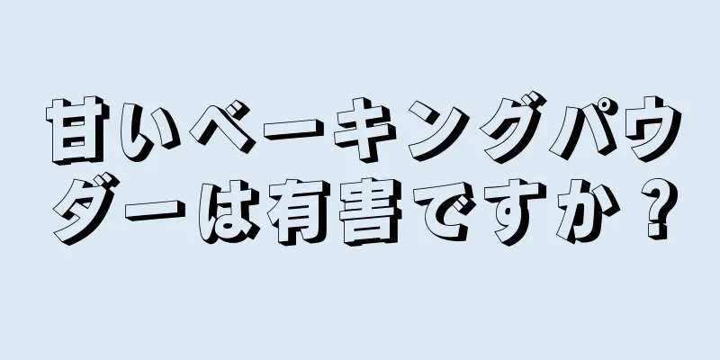 甘いベーキングパウダーは有害ですか？