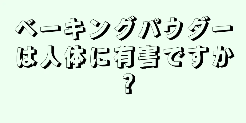 ベーキングパウダーは人体に有害ですか？