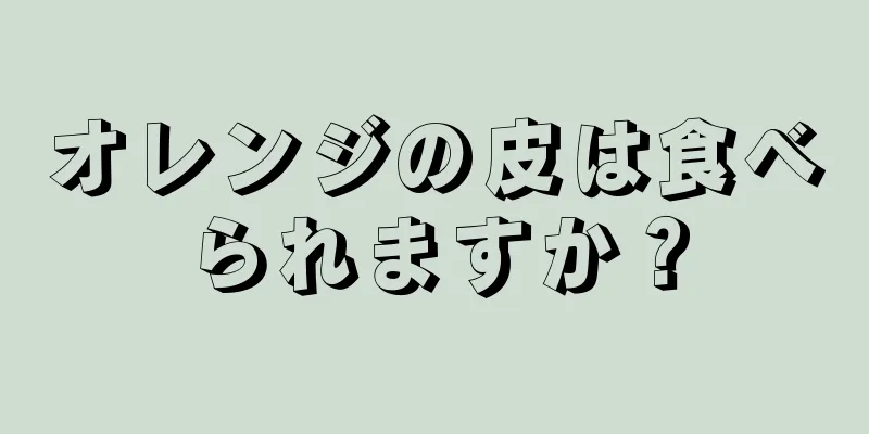 オレンジの皮は食べられますか？