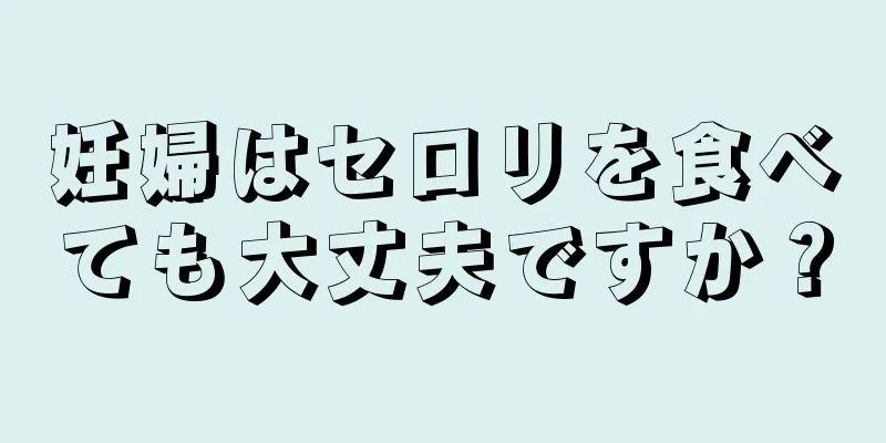 妊婦はセロリを食べても大丈夫ですか？