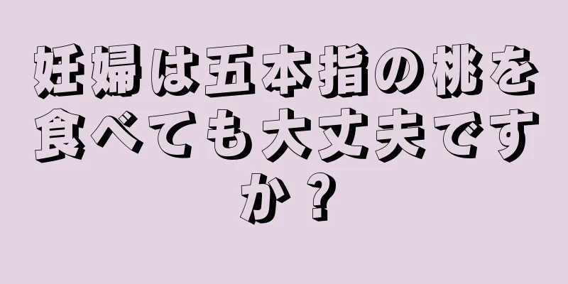 妊婦は五本指の桃を食べても大丈夫ですか？