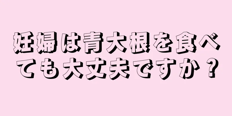 妊婦は青大根を食べても大丈夫ですか？