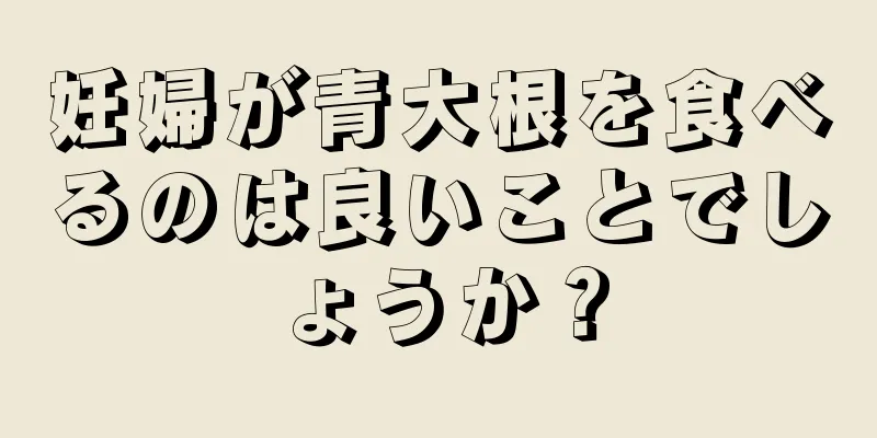 妊婦が青大根を食べるのは良いことでしょうか？