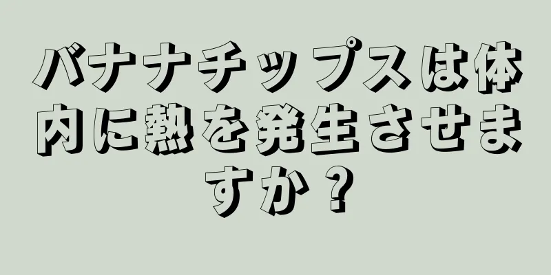 バナナチップスは体内に熱を発生させますか？