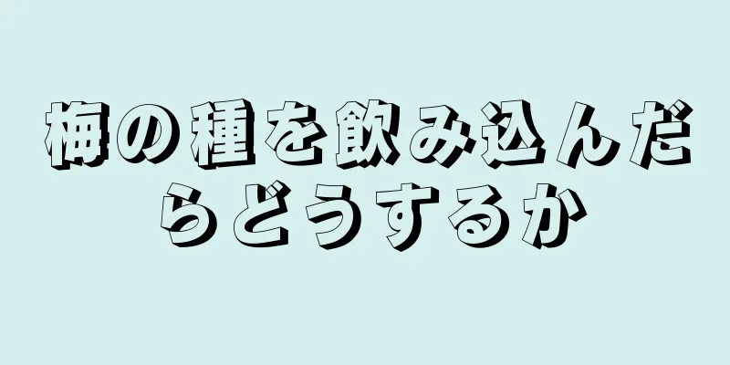 梅の種を飲み込んだらどうするか