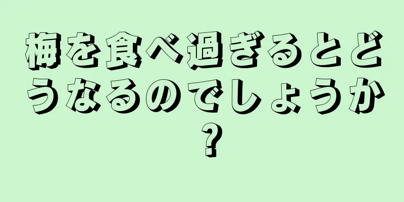 梅を食べ過ぎるとどうなるのでしょうか？