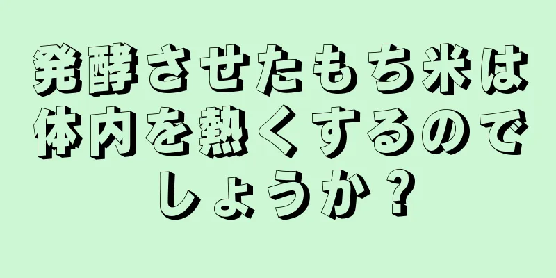 発酵させたもち米は体内を熱くするのでしょうか？