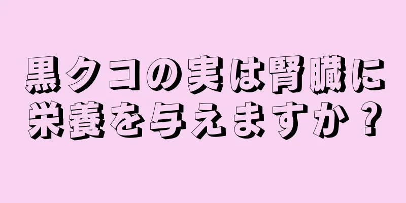 黒クコの実は腎臓に栄養を与えますか？