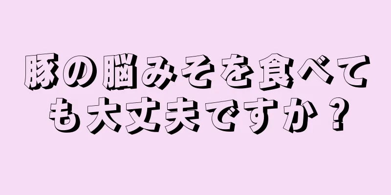 豚の脳みそを食べても大丈夫ですか？